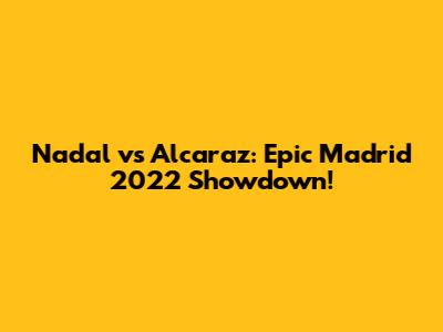 Nadal vs Alcaraz: Epic Madrid 2022 Showdown!
