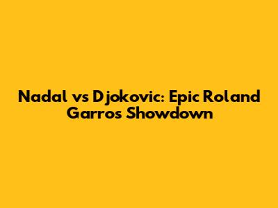 Nadal vs Djokovic: Epic Roland Garros Showdown