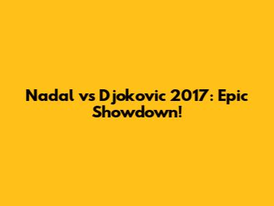 Nadal vs Djokovic 2017: Epic Showdown!