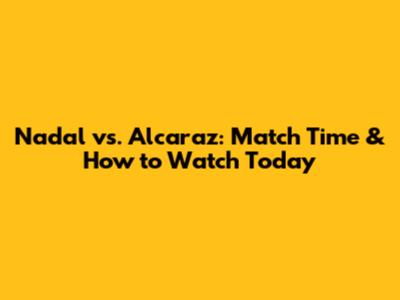 Nadal vs. Alcaraz: Match Time & How to Watch Today
