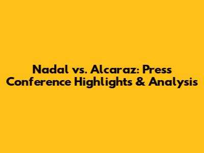 Nadal vs. Alcaraz: Press Conference Highlights & Analysis