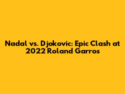 Nadal vs. Djokovic: Epic Clash at 2022 Roland Garros
