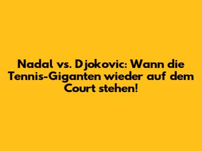 Nadal vs. Djokovic: Wann die Tennis-Giganten wieder auf dem Court stehen!