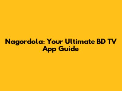 Nagordola: Your Ultimate BD TV App Guide