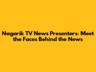 Nagorik TV News Presenters: Meet the Faces Behind the News