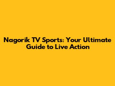 Nagorik TV Sports: Your Ultimate Guide to Live Action