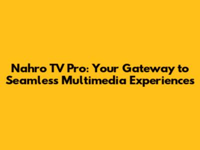 Nahro TV Pro: Your Gateway to Seamless Multimedia Experiences