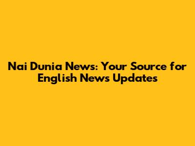 Nai Dunia News: Your Source for English News Updates