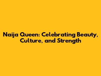Naija Queen: Celebrating Beauty, Culture, and Strength