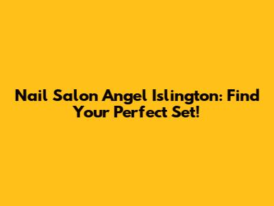 Nail Salon Angel Islington: Find Your Perfect Set!