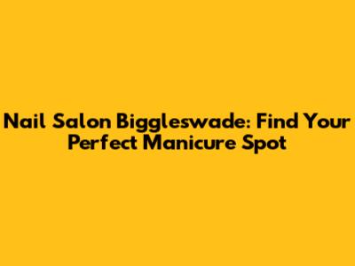 Nail Salon Biggleswade: Find Your Perfect Manicure Spot