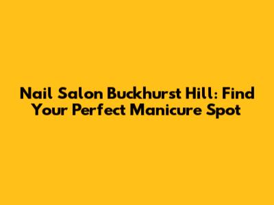Nail Salon Buckhurst Hill: Find Your Perfect Manicure Spot