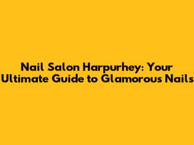 Nail Salon Harpurhey: Your Ultimate Guide to Glamorous Nails