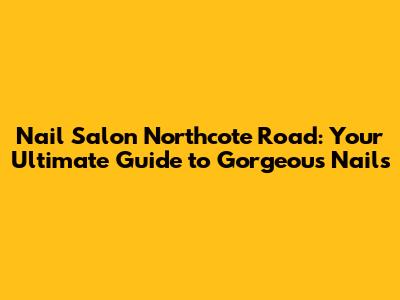 Nail Salon Northcote Road: Your Ultimate Guide to Gorgeous Nails
