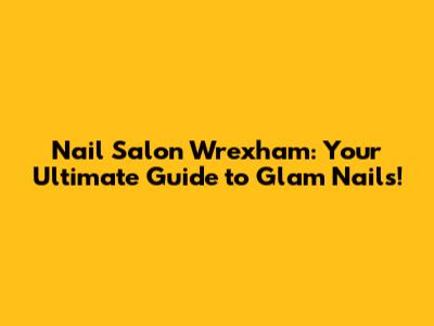 Nail Salon Wrexham: Your Ultimate Guide to Glam Nails!