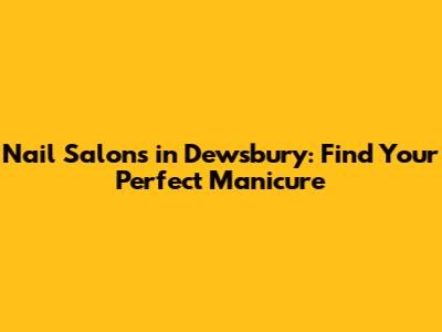 Nail Salons in Dewsbury: Find Your Perfect Manicure