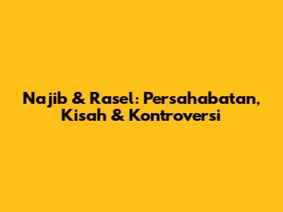 Najib & Rasel: Persahabatan, Kisah & Kontroversi