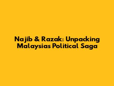 Najib & Razak: Unpacking Malaysia's Political Saga