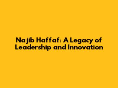 Najib Haffaf: A Legacy of Leadership and Innovation