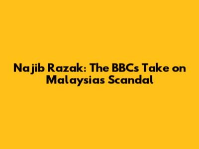 Najib Razak: The BBC's Take on Malaysia's Scandal