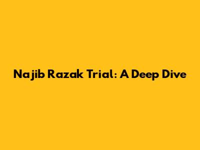 Najib Razak Trial: A Deep Dive