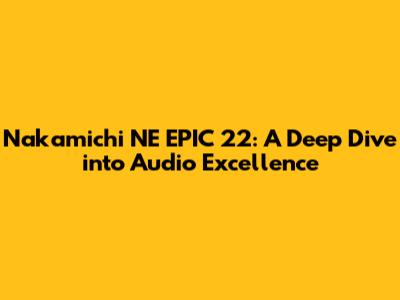 Nakamichi NE EPIC 22: A Deep Dive into Audio Excellence