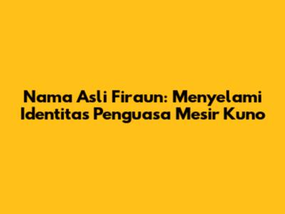 Nama Asli Firaun: Menyelami Identitas Penguasa Mesir Kuno