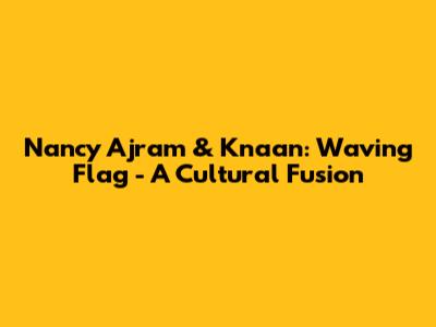 Nancy Ajram & K'naan: 'Waving Flag' - A Cultural Fusion