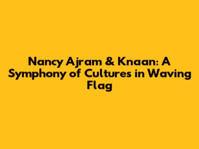 Nancy Ajram & K'naan: A Symphony of Cultures in 'Waving Flag'