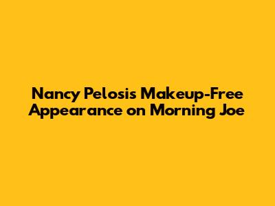 Nancy Pelosi's Makeup-Free Appearance on Morning Joe