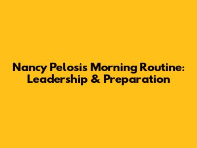 Nancy Pelosi's Morning Routine: Leadership & Preparation