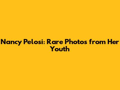 Nancy Pelosi: Rare Photos from Her Youth