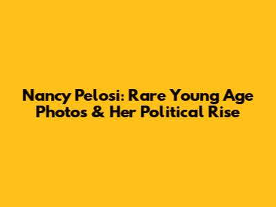 Nancy Pelosi: Rare Young Age Photos & Her Political Rise