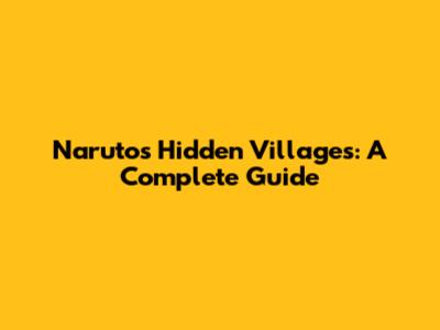 Naruto's Hidden Villages: A Complete Guide