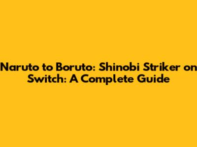 Naruto to Boruto: Shinobi Striker on Switch: A Complete Guide