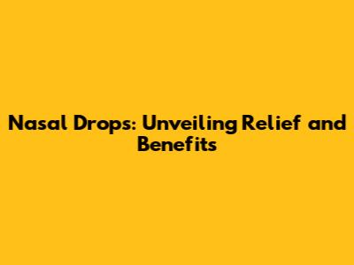 Nasal Drops: Unveiling Relief and Benefits