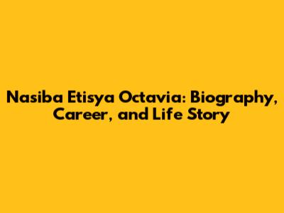 Nasiba Etisya Octavia: Biography, Career, and Life Story