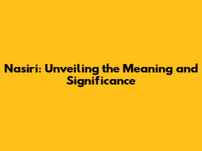 Nasiri: Unveiling the Meaning and Significance