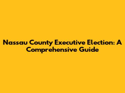 Nassau County Executive Election: A Comprehensive Guide