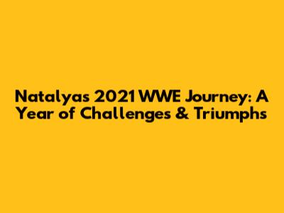 Natalya's 2021 WWE Journey: A Year of Challenges & Triumphs