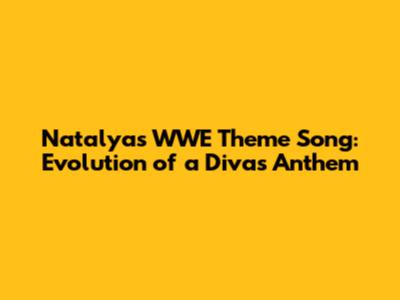 Natalya's WWE Theme Song: Evolution of a Diva's Anthem