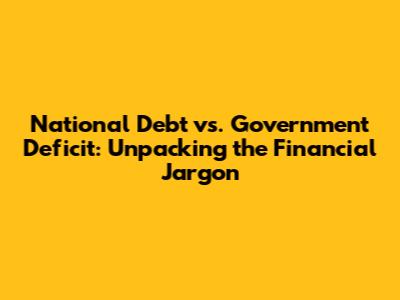National Debt vs. Government Deficit: Unpacking the Financial Jargon