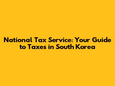 National Tax Service: Your Guide to Taxes in South Korea