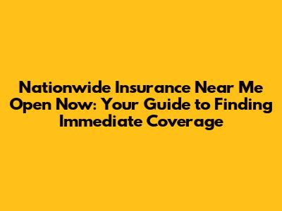 Nationwide Insurance Near Me Open Now: Your Guide to Finding Immediate Coverage