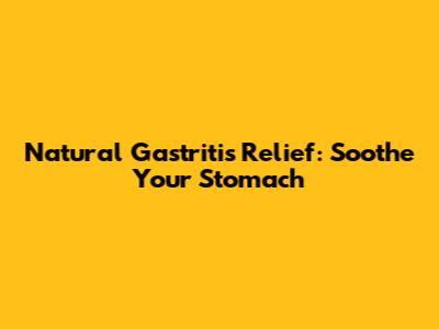 Natural Gastritis Relief: Soothe Your Stomach