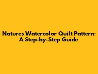 Nature's Watercolor Quilt Pattern: A Step-by-Step Guide