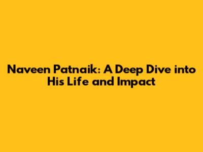 Naveen Patnaik: A Deep Dive into His Life and Impact