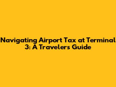 Navigating Airport Tax at Terminal 3: A Traveler's Guide
