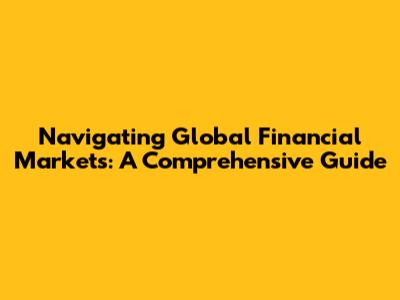 Navigating Global Financial Markets: A Comprehensive Guide