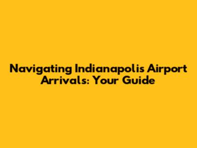 Navigating Indianapolis Airport Arrivals: Your Guide